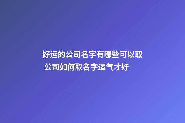 好运的公司名字有哪些可以取 公司如何取名字运气才好-第1张-公司起名-玄机派